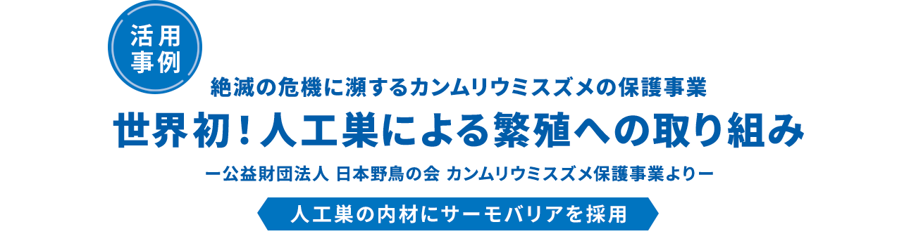 活用事例。絶滅の危機に瀕するカンムリウミガメの保護事業。世界初！人工巣による繁殖の取り組み。-公益財団法人 日本野鳥の会 カンムリウミスズメ保護事業より-。人工巣の内側にサーモバリアを採用